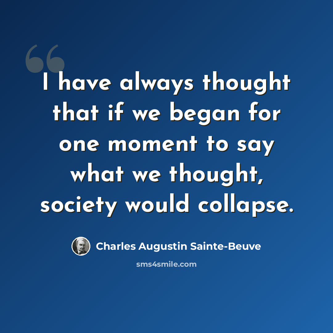 “I have always thought that if we began for one moment to say what we thought, society would collapse.” quote by Charles Augustin Sainte-Beuve