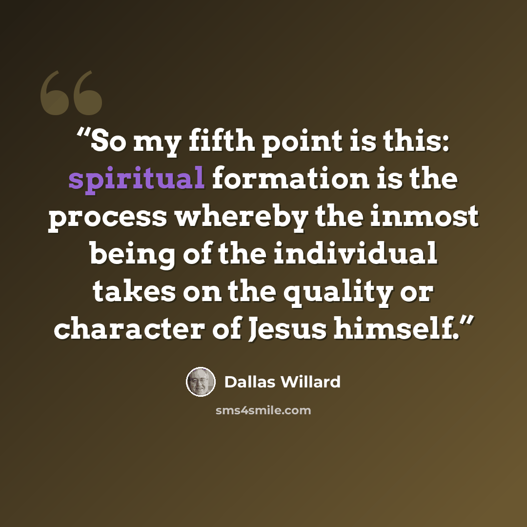 “So my fifth point is this: spiritual formation is the process whereby the inmost being of the individual takes on the quality or character of Jesus himself.” quote by Dallas Willard