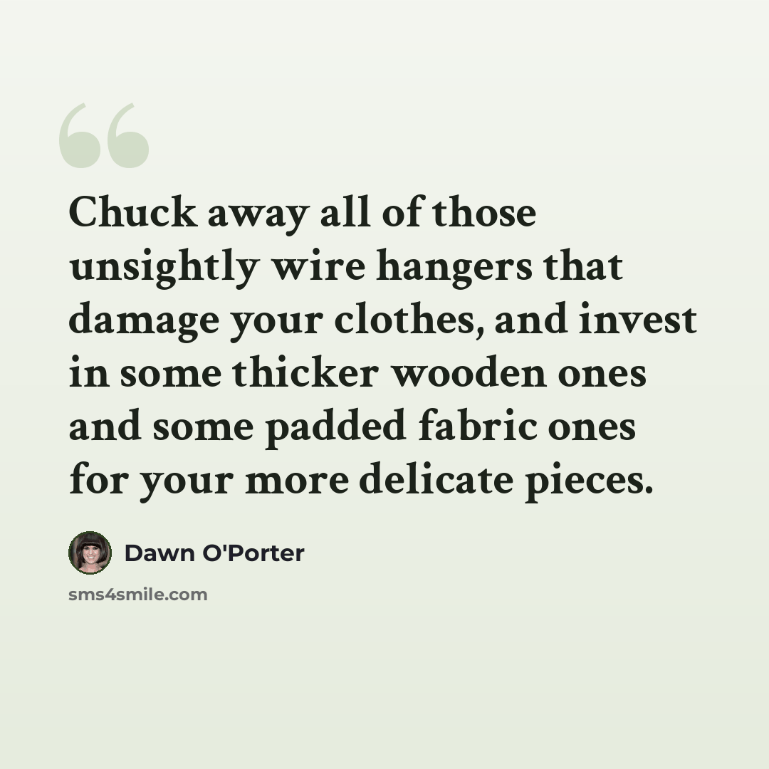 “Chuck away all of those unsightly wire hangers that damage your clothes, and invest in some thicker wooden ones and some padded fabric ones for your more delicate pieces.” quote by Dawn O'Porter