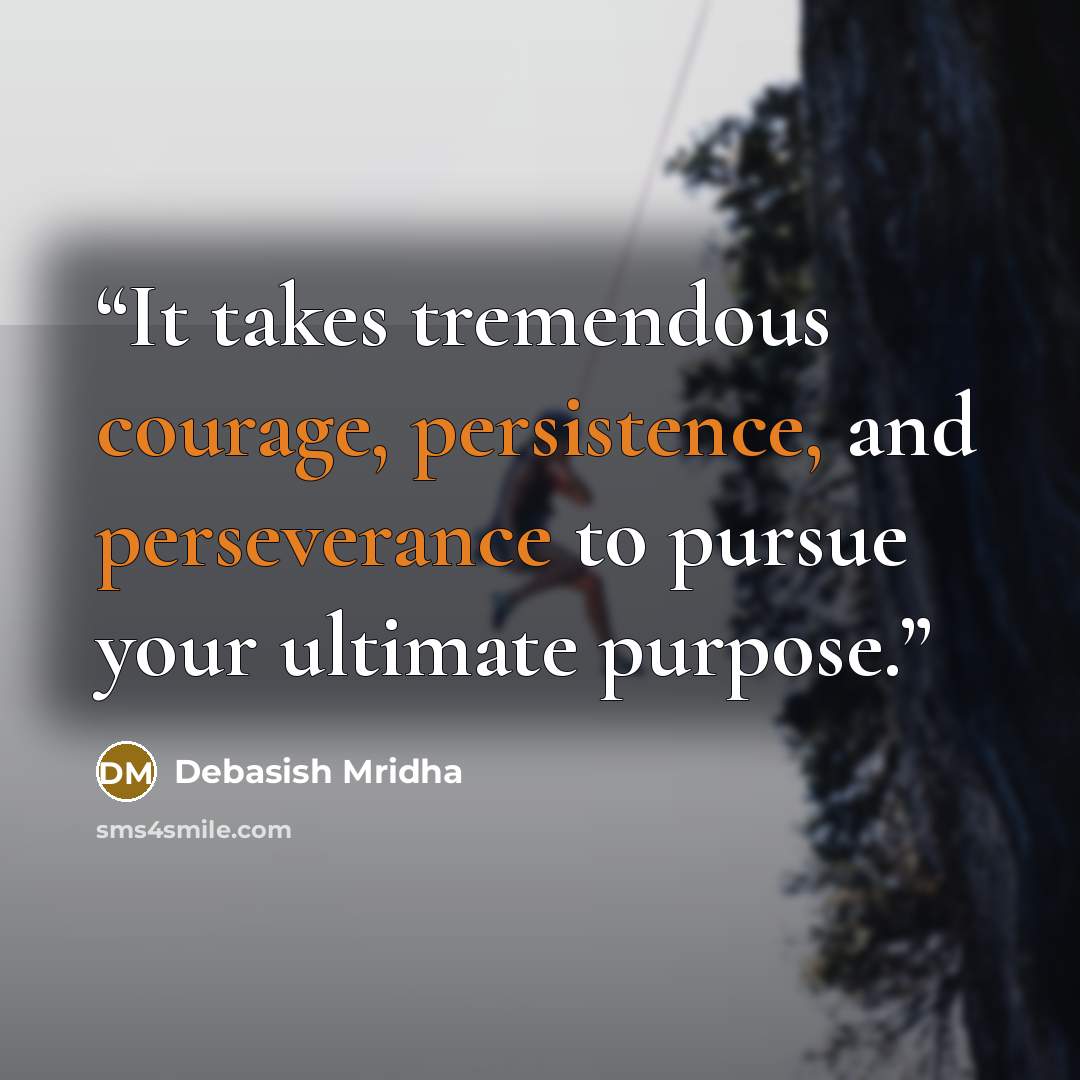 “It takes tremendous courage, persistence, and perseverance to pursue your ultimate purpose.” quote by Debasish Mridha