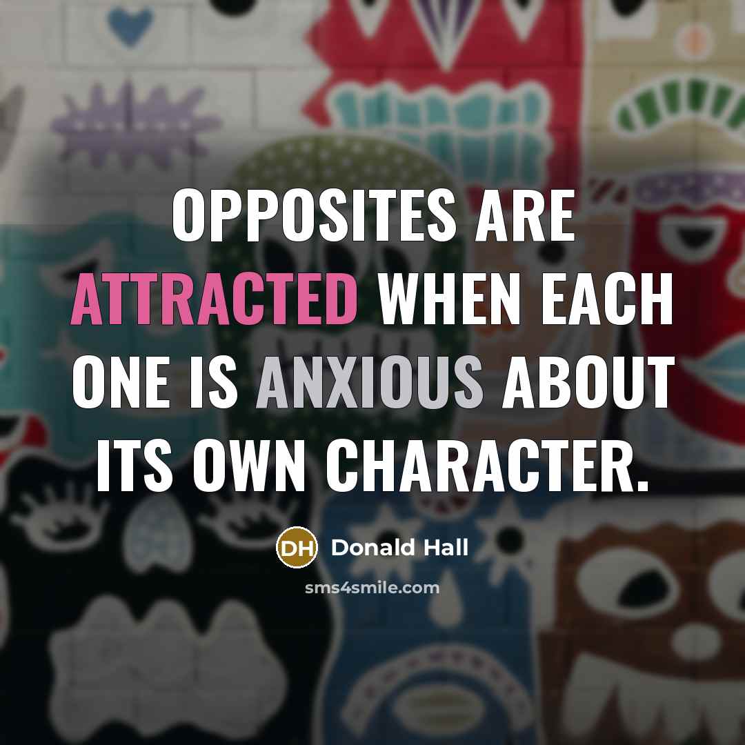 “Opposites are attracted when each one is anxious about its own character.” quote by Donald Hall