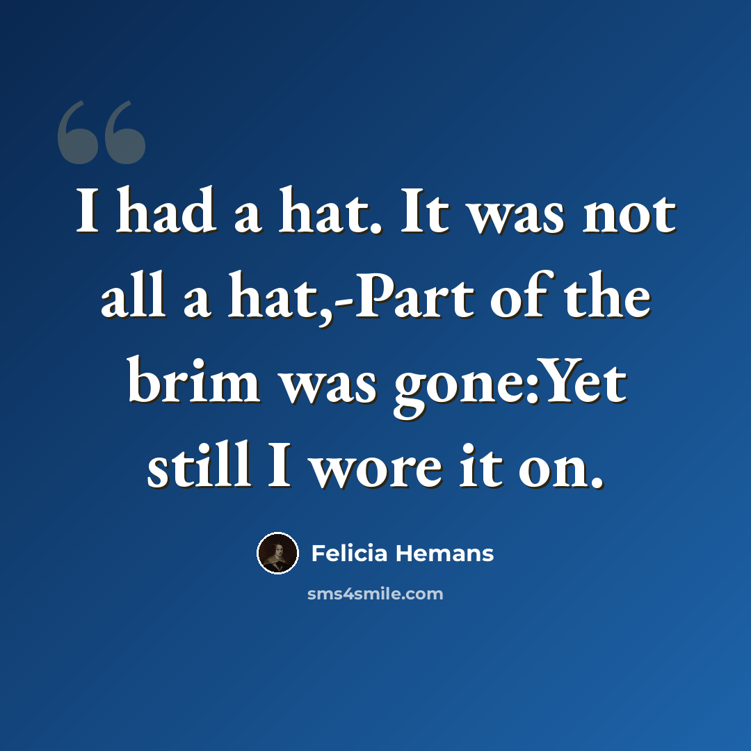 “I had a hat. It was not all a hat,-Part of the brim was gone:Yet still I wore it on.” quote by Felicia Hemans