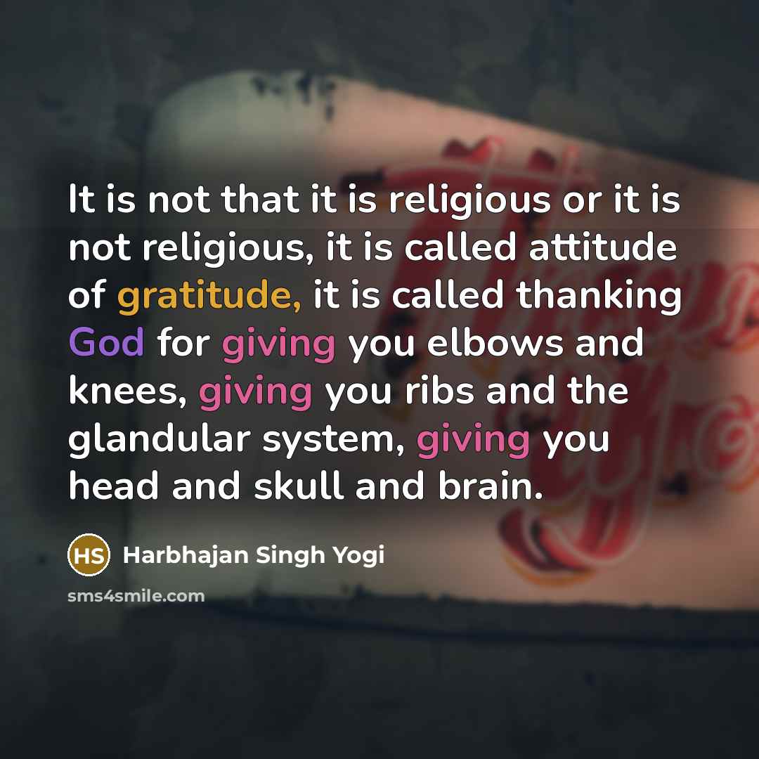 “It is not that it is religious or it is not religious, it is called attitude of gratitude, it is called thanking God for giving you elbows and knees, giving you ribs and the glandular system, giving you head and skull and brain.” quote by Harbhajan Singh Yogi