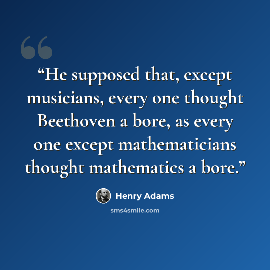 “He supposed that, except musicians, every one thought Beethoven a bore, as every one except mathematicians thought mathematics a bore.” quote by Henry Adams