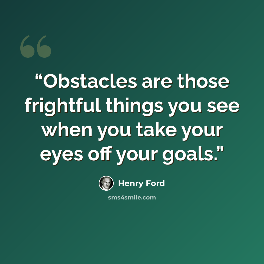 “Obstacles are those frightful things you see when you take your eyes off your goals.” quote by Henry Ford
