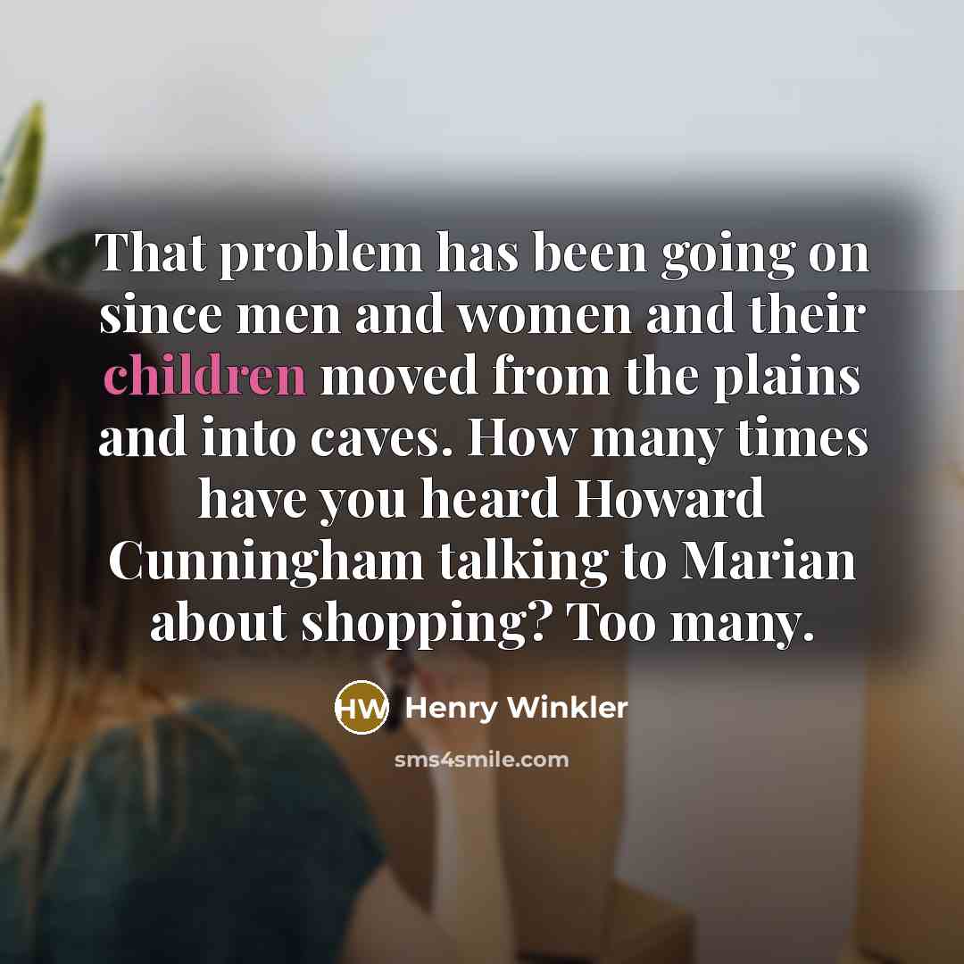 “That problem has been going on since men and women and their children moved from the plains and into caves. How many times have you heard Howard Cunningham talking to Marian about shopping? Too many.” quote by Henry Winkler