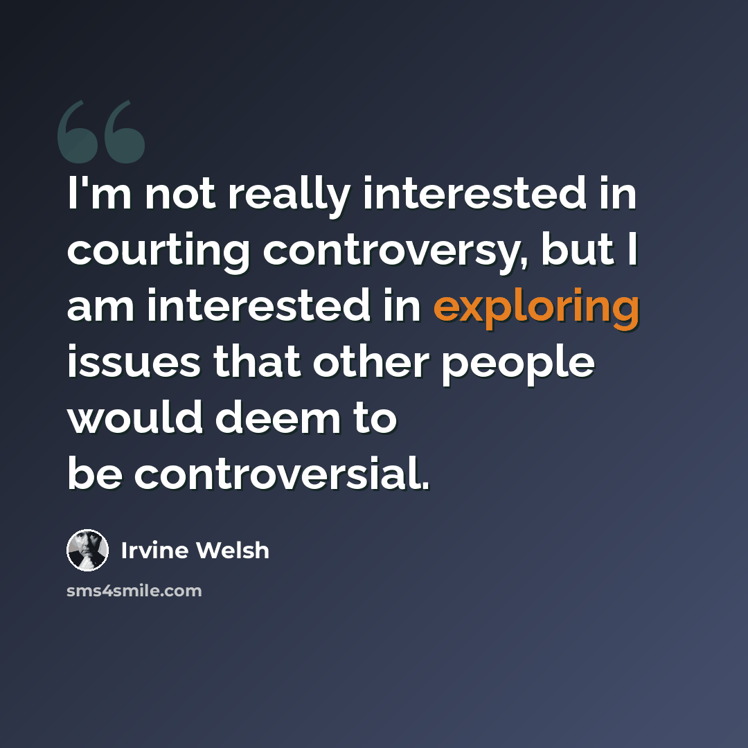 “I'm not really interested in courting controversy, but I am interested in exploring issues that other people would deem to be controversial.” quote by Irvine Welsh