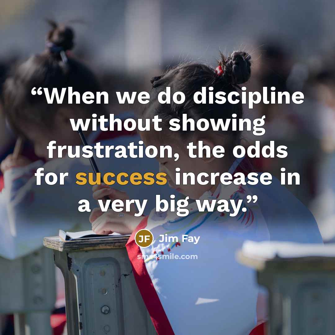 “When we do discipline without showing frustration, the odds for success increase in a very big way.” quote by Jim Fay