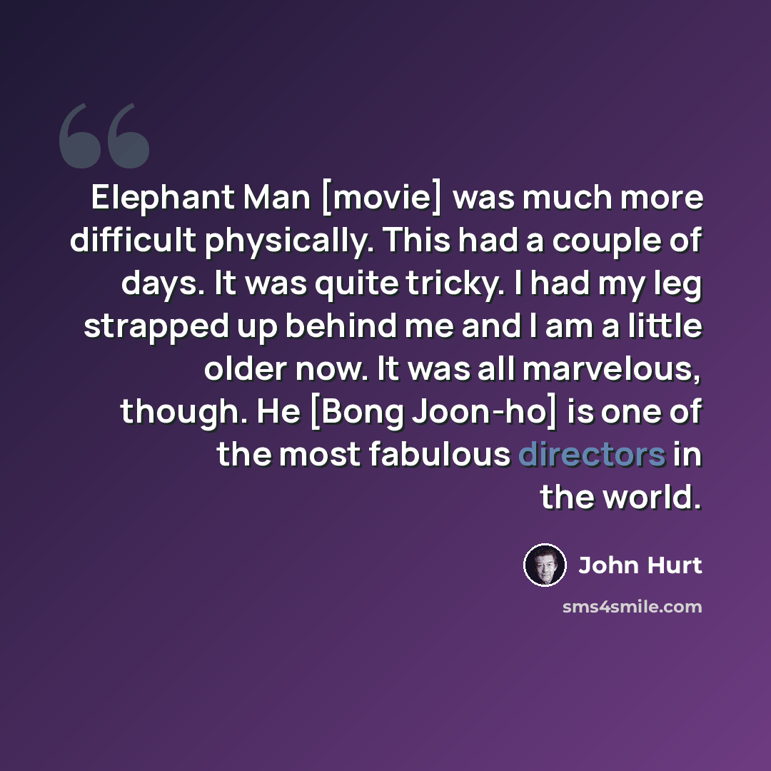 “Elephant Man [movie] was much more difficult physically. This had a couple of days. It was quite tricky. I had my leg strapped up behind me and I am a little older now. It was all marvelous, though. He [Bong Joon-ho] is one of the most fabulous directors in the world.” quote by John Hurt