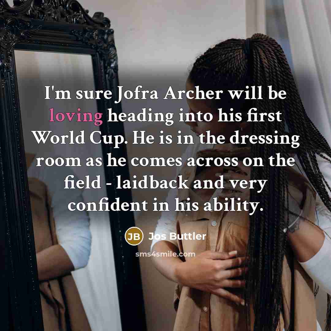 “I'm sure Jofra Archer will be loving heading into his first World Cup. He is in the dressing room as he comes across on the field - laidback and very confident in his ability.” quote by Jos Buttler