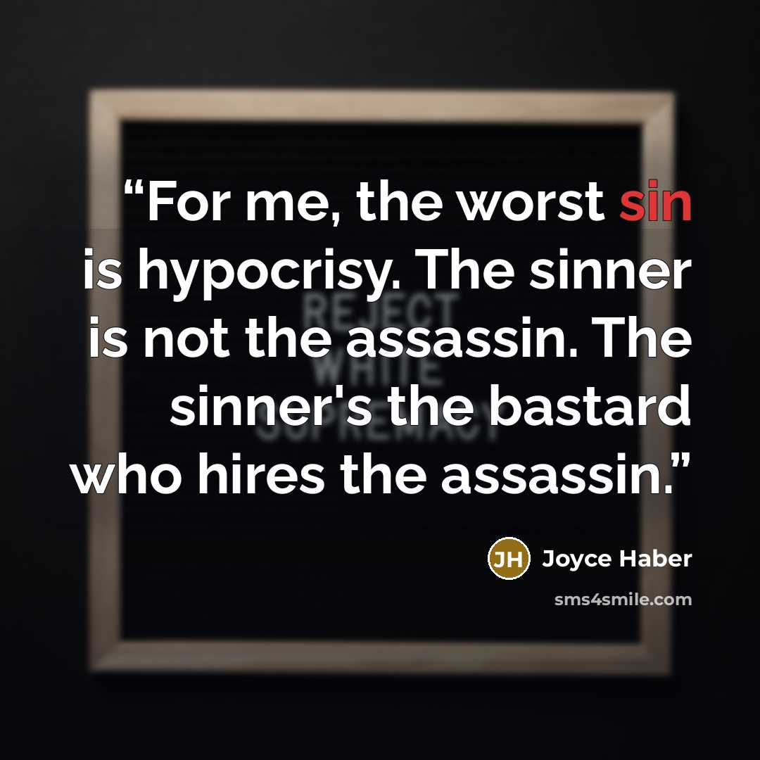 “For me, the worst sin is hypocrisy. The sinner is not the assassin. The sinner's the bastard who hires the assassin.” quote by Joyce Haber