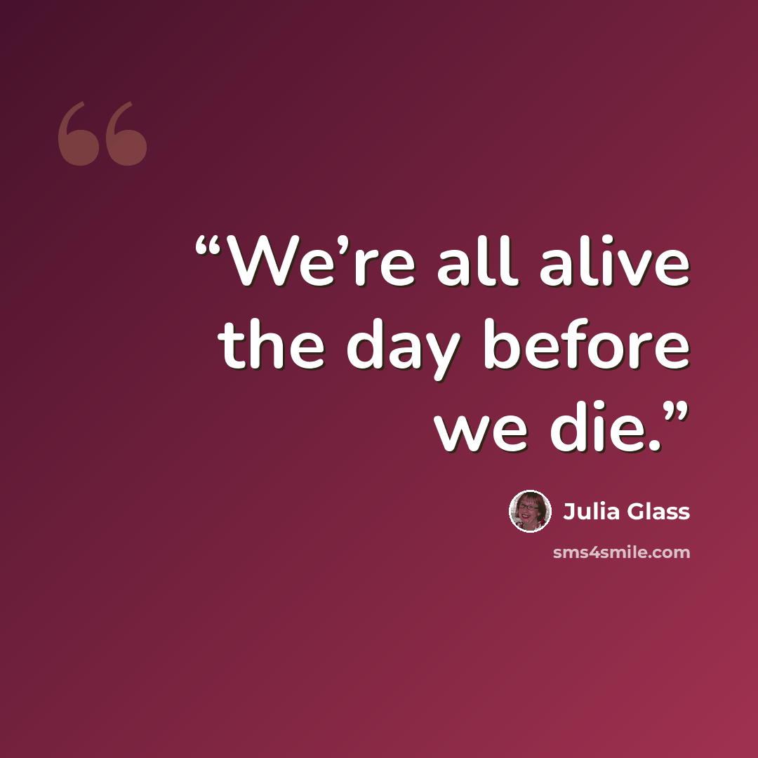 “We’re all alive the day before we die.” quote by Julia Glass