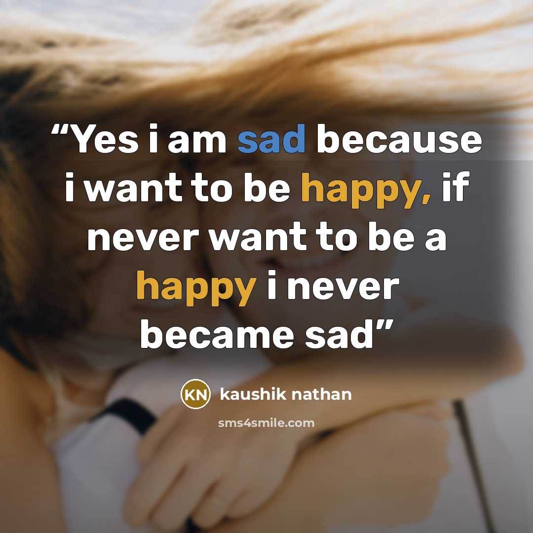 “Yes i am sad because i want to be happy, if never want to be a happy i never became sad” quote by kaushik nathan