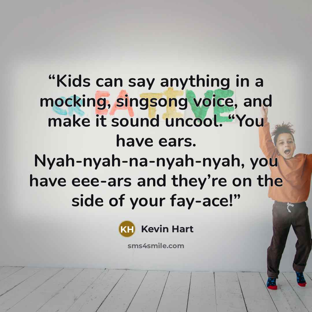 “Kids can say anything in a mocking, singsong voice, and make it sound uncool. “You have ears. Nyah-nyah-na-nyah-nyah, you have eee-ars and they’re on the side of your fay-ace!” quote by Kevin Hart