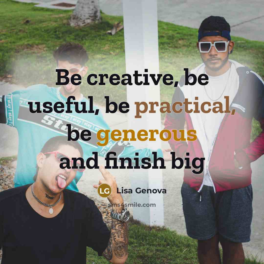 “Be creative, be useful, be practical, be generous and finish big” quote by Lisa Genova