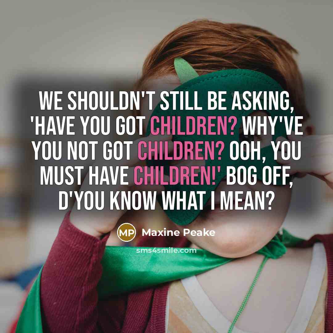 “We shouldn't still be asking, 'Have you got children? Why've you not got children? Ooh, you must have children!' Bog off, d'you know what I mean?” quote by Maxine Peake