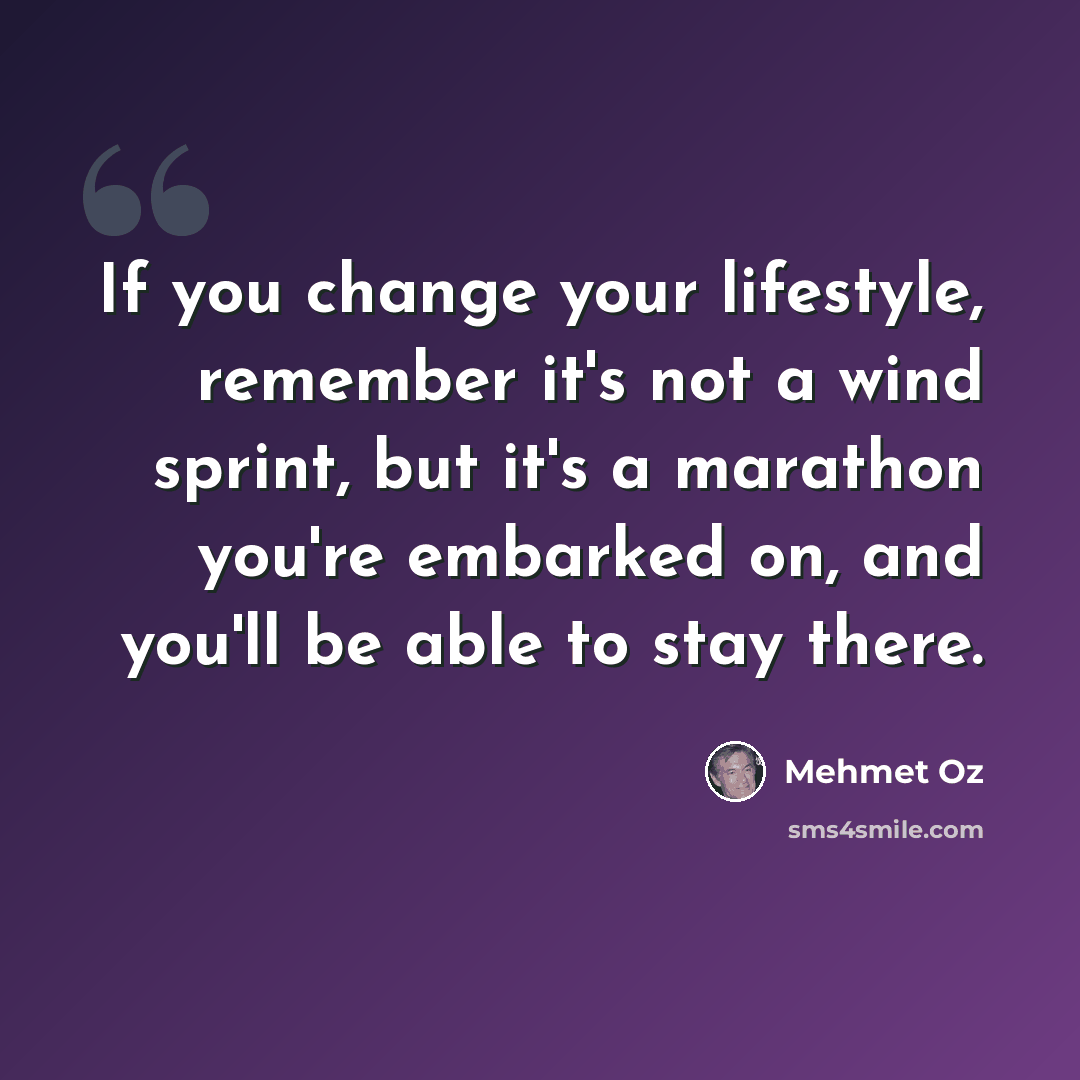 “If you change your lifestyle, remember it's not a wind sprint, but it's a marathon you're embarked on, and you'll be able to stay there.” quote by Mehmet Oz