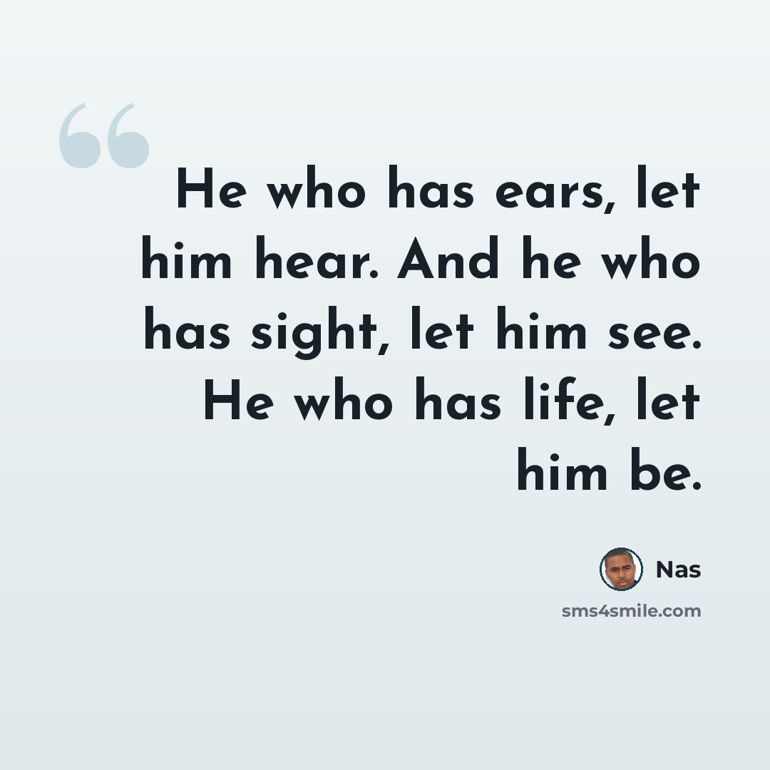 “He who has ears, let him hear. And he who has sight, let him see. He who has life, let him be.” quote by Nas