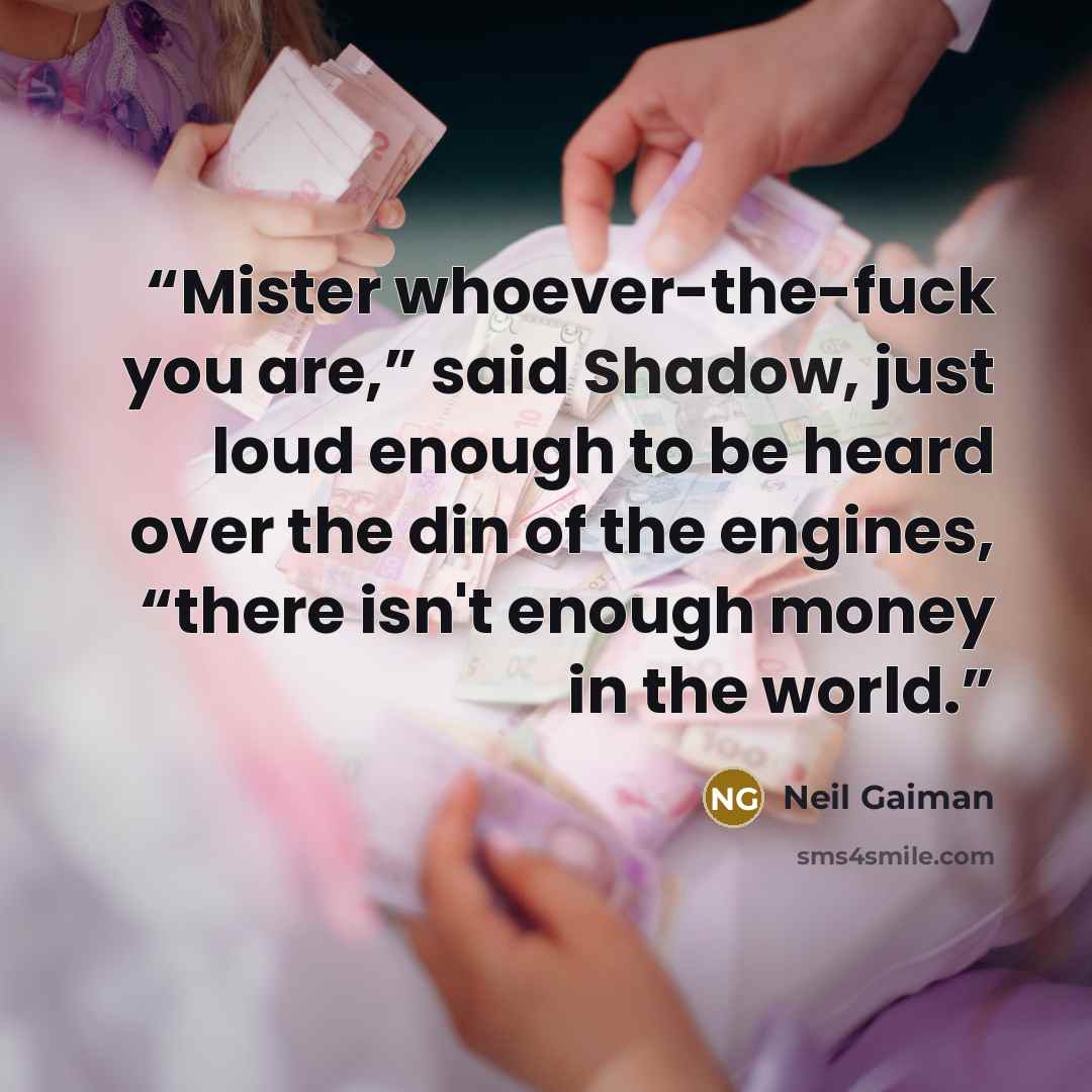 “Mister whoever-the-fuck you are,” said Shadow, just loud enough to be heard over the din of the engines, “there isn't enough money in the world.” quote by Neil Gaiman