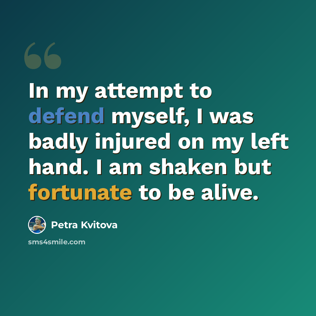 “In my attempt to defend myself, I was badly injured on my left hand. I am shaken but fortunate to be alive.” quote by Petra Kvitova
