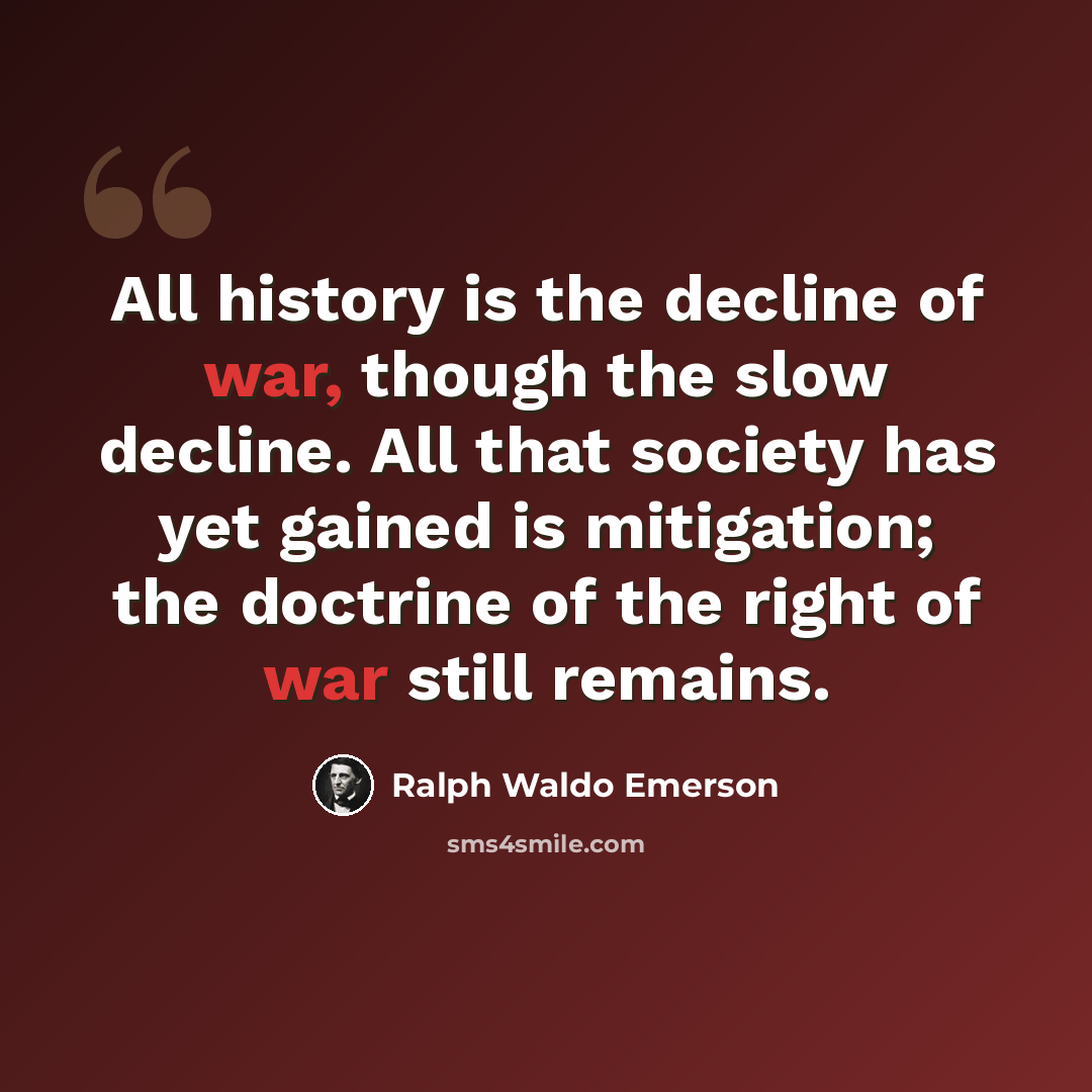 “All history is the decline of war, though the slow decline. All that society has yet gained is mitigation; the doctrine of the right of war still remains.” quote by Ralph Waldo Emerson