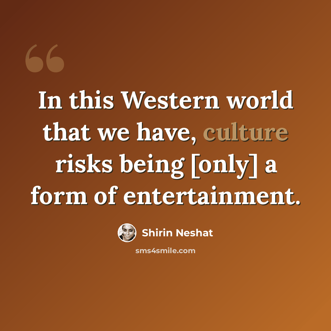 “In this Western world that we have, culture risks being [only] a form of entertainment.” quote by Shirin Neshat
