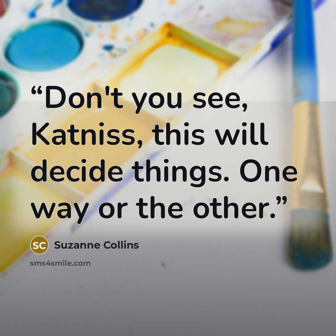 “Don't you see, Katniss, this will decide things. One way or the other.” quote by Suzanne Collins
