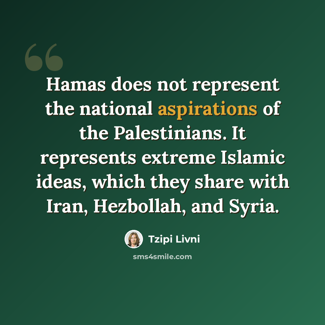 “Hamas does not represent the national aspirations of the Palestinians. It represents extreme Islamic ideas, which they share with Iran, Hezbollah, and Syria.” quote by Tzipi Livni