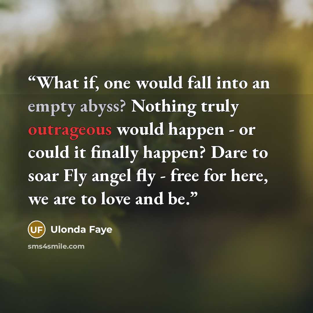 “What if, one would fall into an empty abyss? Nothing truly outrageous would happen - or could it finally happen? Dare to soar Fly angel fly - free for here, we are to love and be.” quote by Ulonda Faye