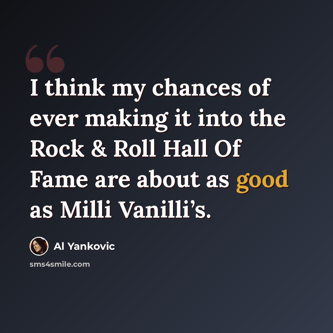 “I think my chances of ever making it into the Rock & Roll Hall Of Fame are about as good as Milli Vanilli’s.” quote by Al Yankovic