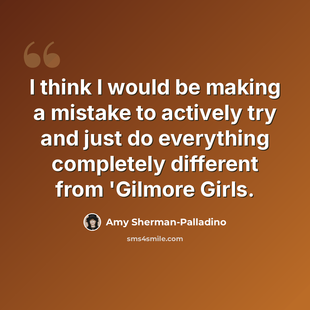 “I think I would be making a mistake to actively try and just do everything completely different from 'Gilmore Girls.” quote by Amy Sherman-Palladino
