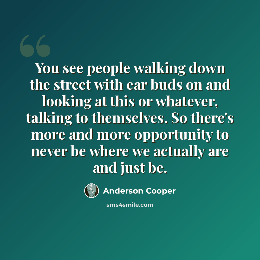 “You see people walking down the street with ear buds on and looking at this or whatever, talking to themselves. So there's more and more opportunity to never be where we actually are and just be.” quote by Anderson Cooper