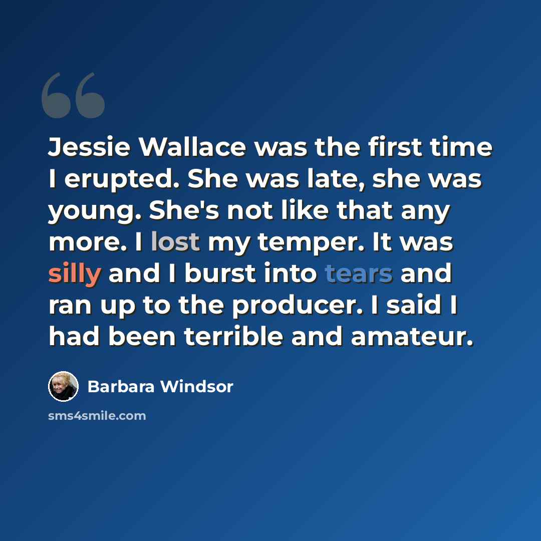 “Jessie Wallace was the first time I erupted. She was late, she was young. She's not like that any more. I lost my temper. It was silly and I burst into tears and ran up to the producer. I said I had been terrible and amateur.” quote by Barbara Windsor