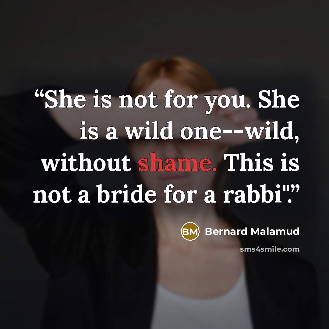 “She is not for you. She is a wild one--wild, without shame. This is not a bride for a rabbi".” quote by Bernard Malamud