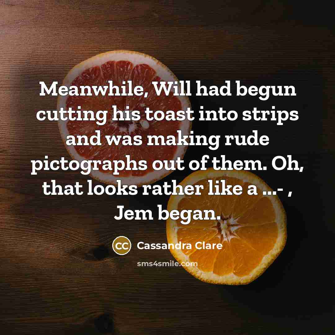 “Meanwhile, Will had begun cutting his toast into strips and was making rude pictographs out of them. Oh, that looks rather like a ...- , Jem began.” quote by Cassandra Clare