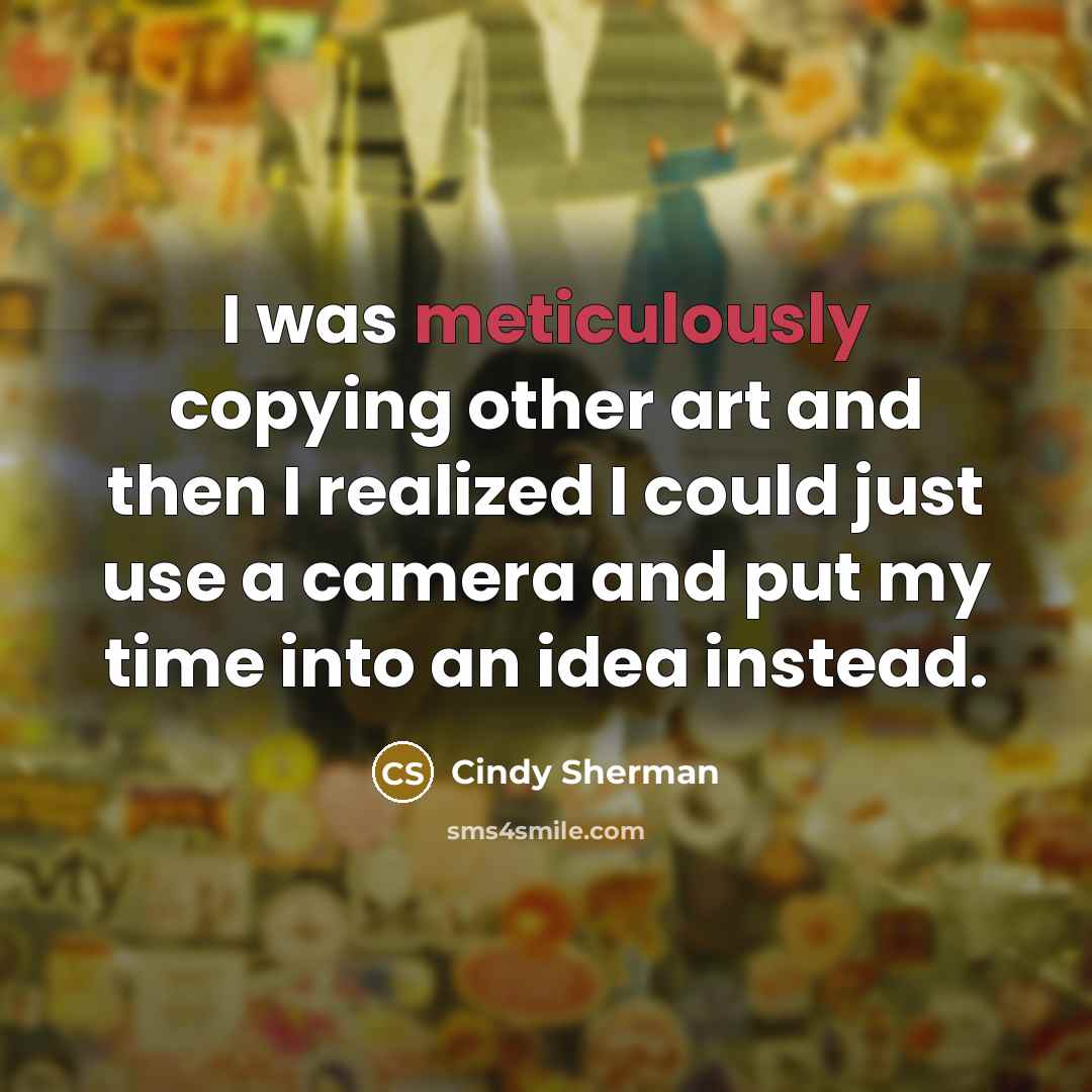 “I was meticulously copying other art and then I realized I could just use a camera and put my time into an idea instead.” quote by Cindy Sherman