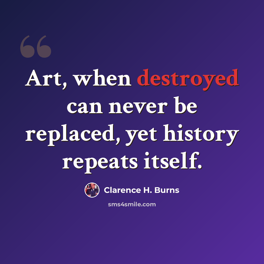 “Art, when destroyed can never be replaced, yet history repeats itself.” quote by Clarence H. Burns