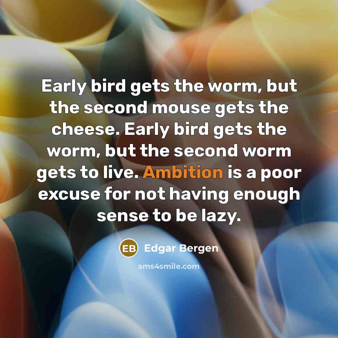 “Early bird gets the worm, but the second mouse gets the cheese. Early bird gets the worm, but the second worm gets to live. Ambition is a poor excuse for not having enough sense to be lazy.” quote by Edgar Bergen