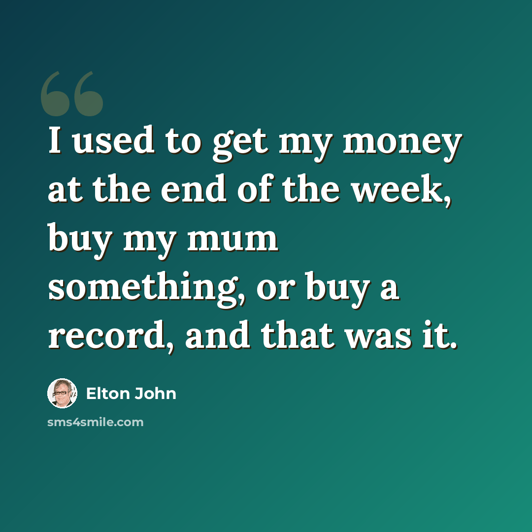 “I used to get my money at the end of the week, buy my mum something, or buy a record, and that was it.” quote by Elton John