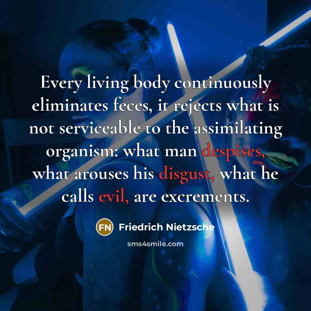 “Every living body continuously eliminates feces, it rejects what is not serviceable to the assimilating organism: what man despises, what arouses his disgust, what he calls evil, are excrements.” quote by Friedrich Nietzsche