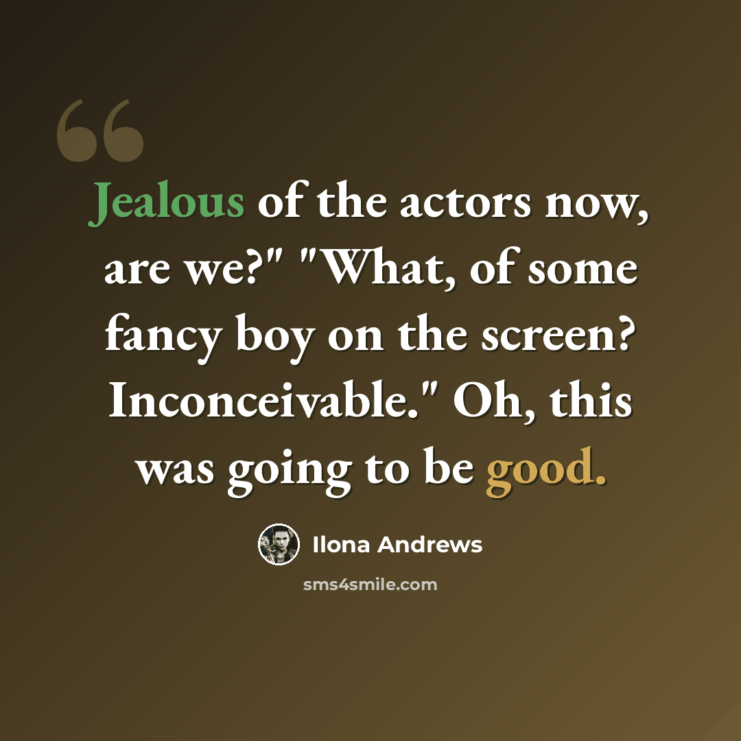 “Jealous of the actors now, are we?" "What, of some fancy boy on the screen? Inconceivable." Oh, this was going to be good.” quote by Ilona Andrews