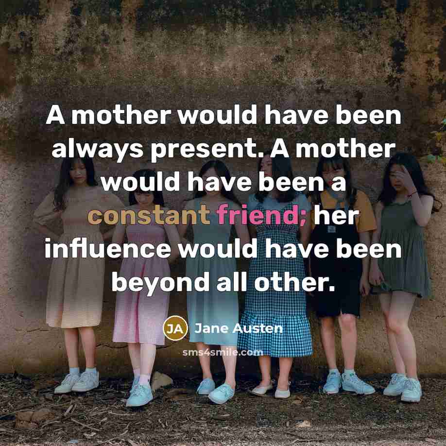 “A mother would have been always present. A mother would have been a constant friend; her influence would have been beyond all other.” quote by Jane Austen