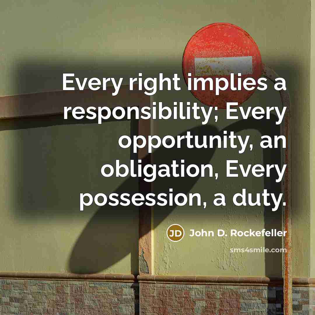 “Every right implies a responsibility; Every opportunity, an obligation, Every possession, a duty.” quote by John D. Rockefeller