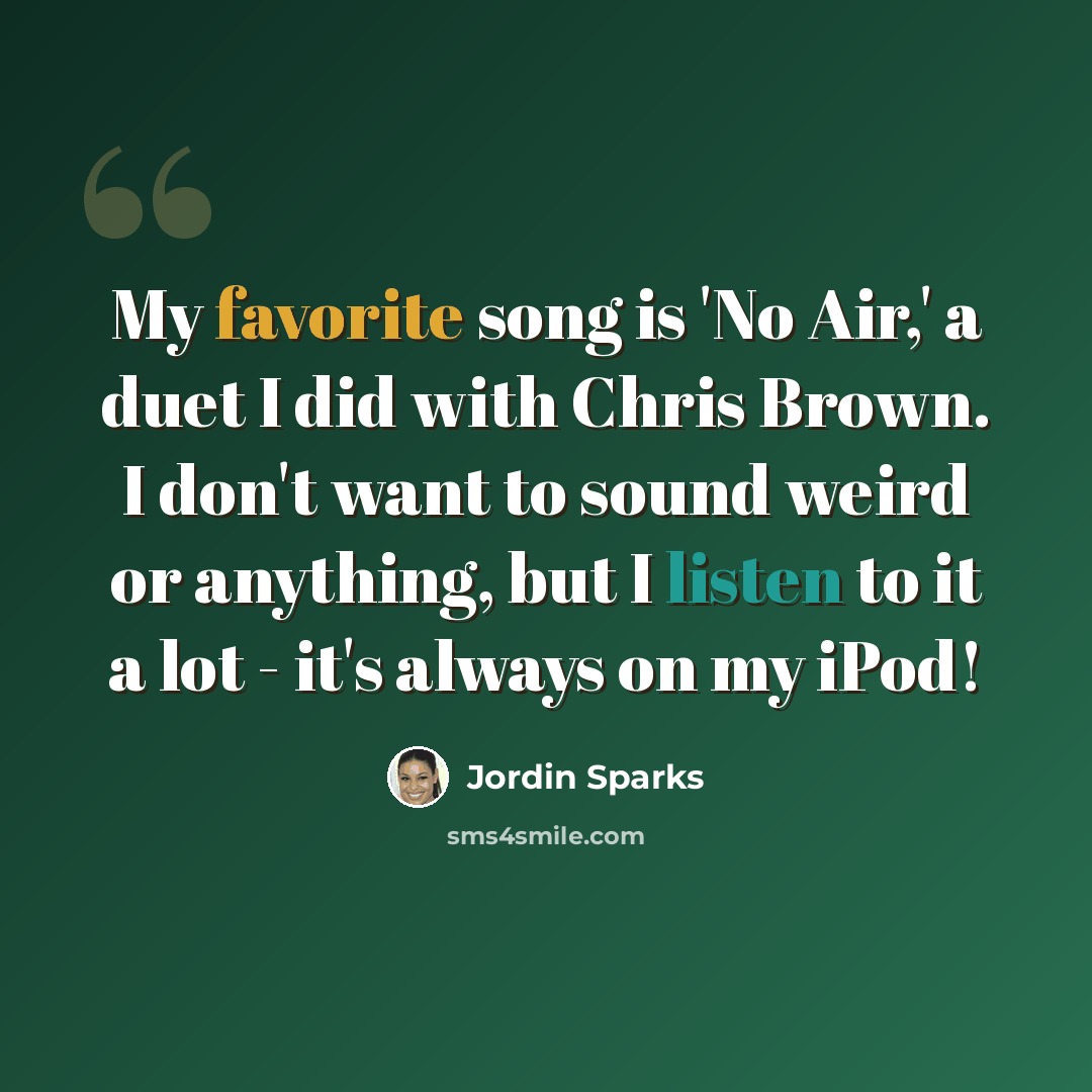 “My favorite song is 'No Air,' a duet I did with Chris Brown. I don't want to sound weird or anything, but I listen to it a lot - it's always on my iPod!” quote by Jordin Sparks