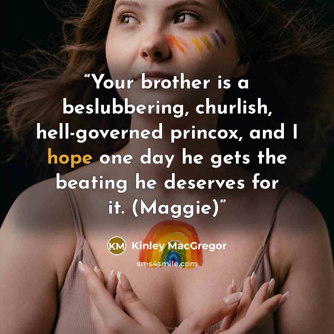 “Your brother is a beslubbering, churlish, hell-governed princox, and I hope one day he gets the beating he deserves for it. (Maggie)” quote by Kinley MacGregor