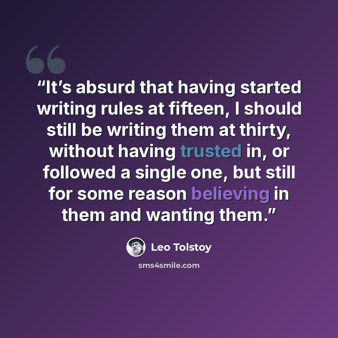 “It’s absurd that having started writing rules at fifteen, I should still be writing them at thirty, without having trusted in, or followed a single one, but still for some reason believing in them and wanting them.” quote by Leo Tolstoy