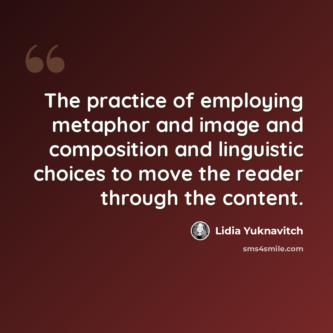 “The practice of employing metaphor and image and composition and linguistic choices to move the reader through the content.” quote by Lidia Yuknavitch