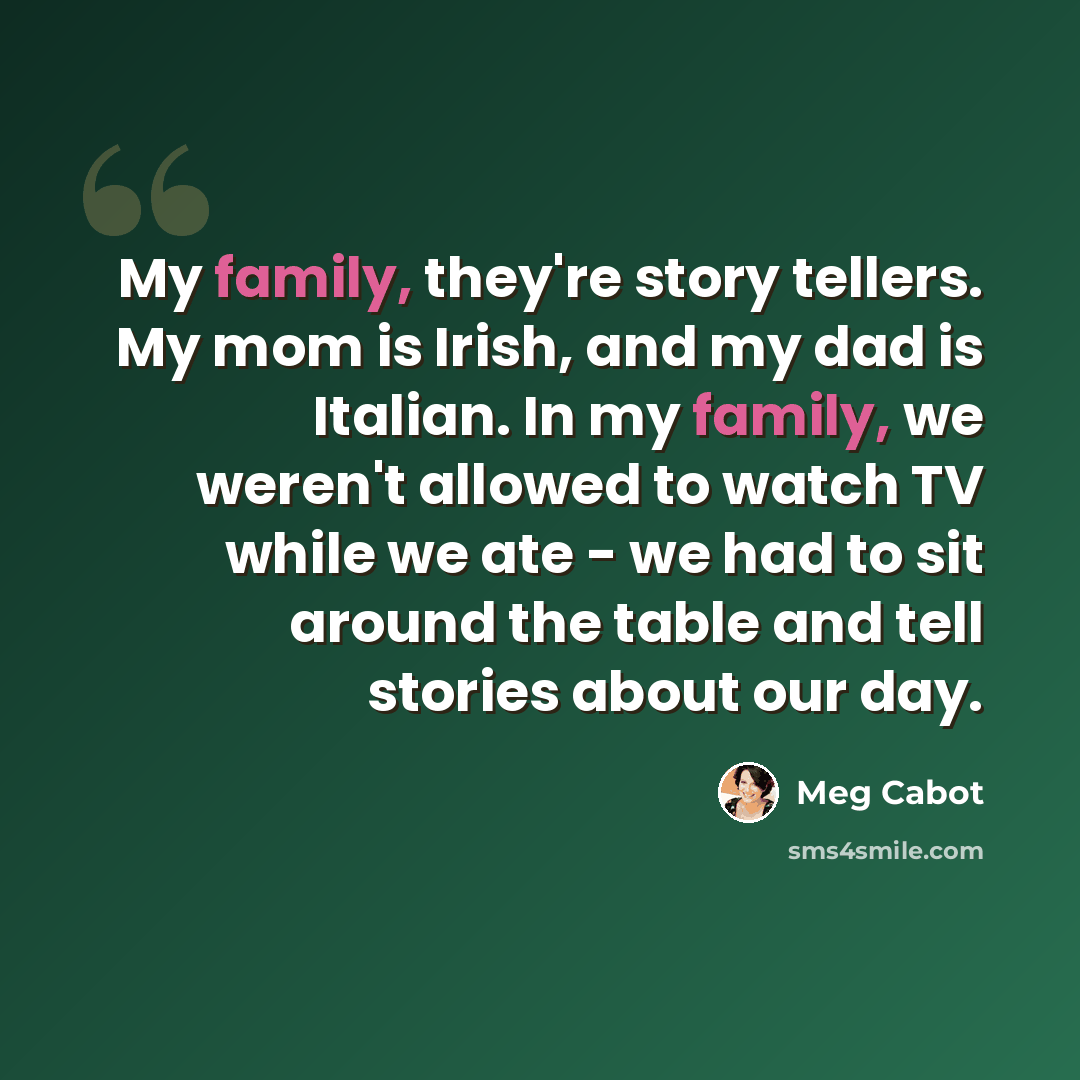 “My family, they're story tellers. My mom is Irish, and my dad is Italian. In my family, we weren't allowed to watch TV while we ate - we had to sit around the table and tell stories about our day.” quote by Meg Cabot