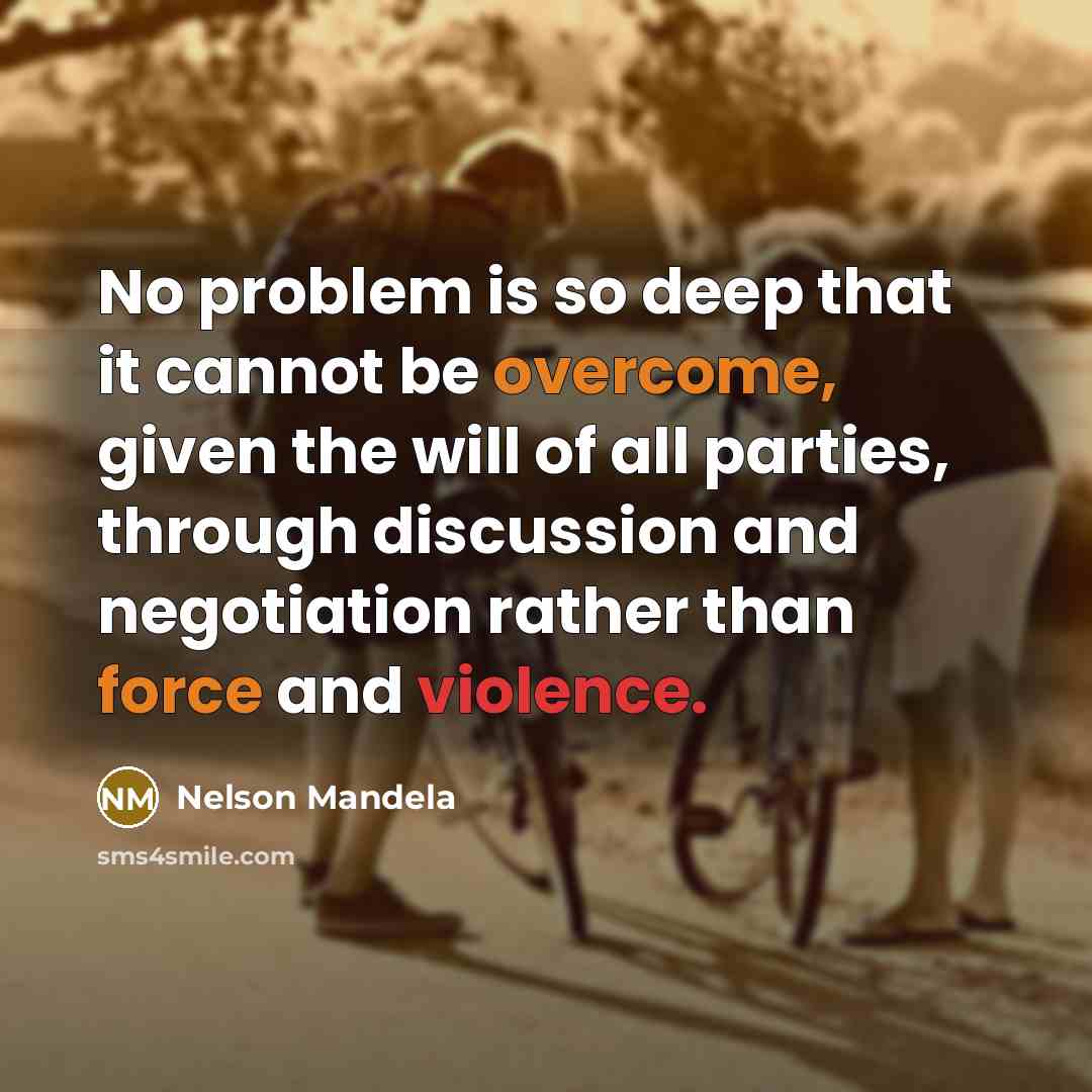 “No problem is so deep that it cannot be overcome, given the will of all parties, through discussion and negotiation rather than force and violence.” quote by Nelson Mandela