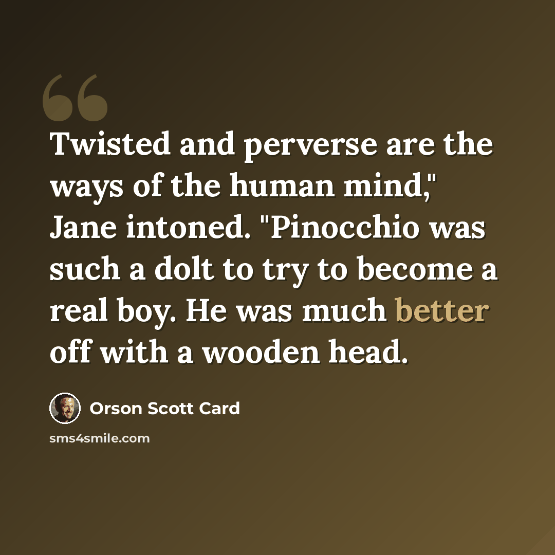 “Twisted and perverse are the ways of the human mind," Jane intoned. "Pinocchio was such a dolt to try to become a real boy. He was much better off with a wooden head.” quote by Orson Scott Card